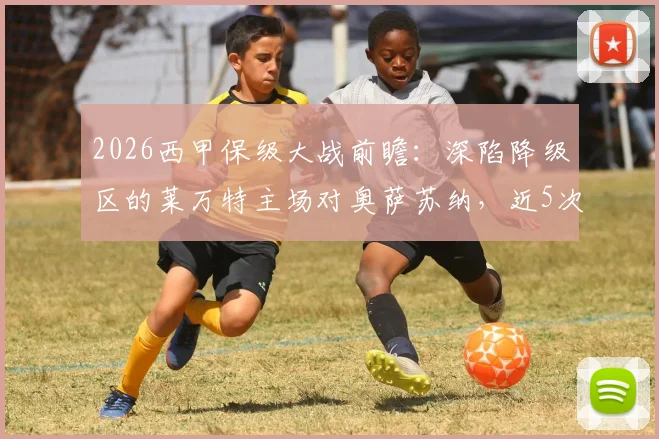 2026西甲保级大战前瞻:深陷降级区的莱万特主场对奥萨苏纳,近5次交锋仅取1分能否破局?