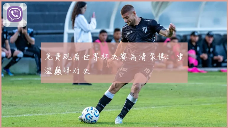 免费观看世界杯决赛高清录像:重温巅峰对决