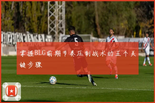 掌握BLG前期节奏压制战术的五个关键步骤