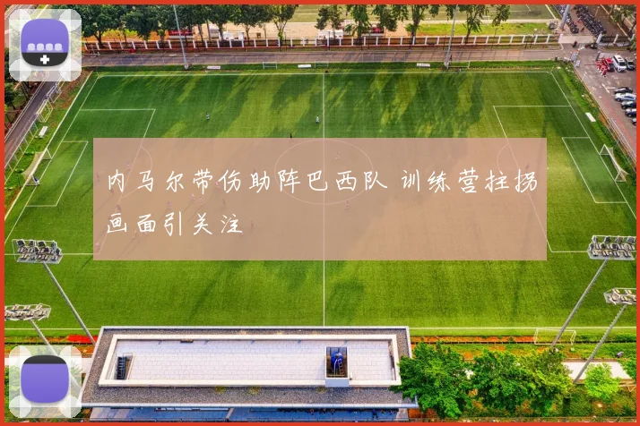内马尔带伤助阵巴西队 训练营拄拐画面引关注
