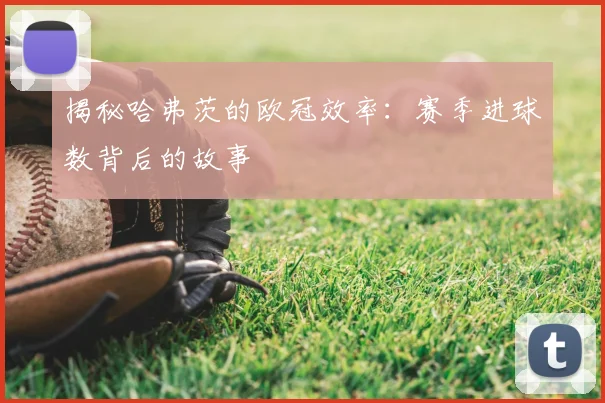 揭秘哈弗茨的欧冠效率:赛季进球数背后的故事