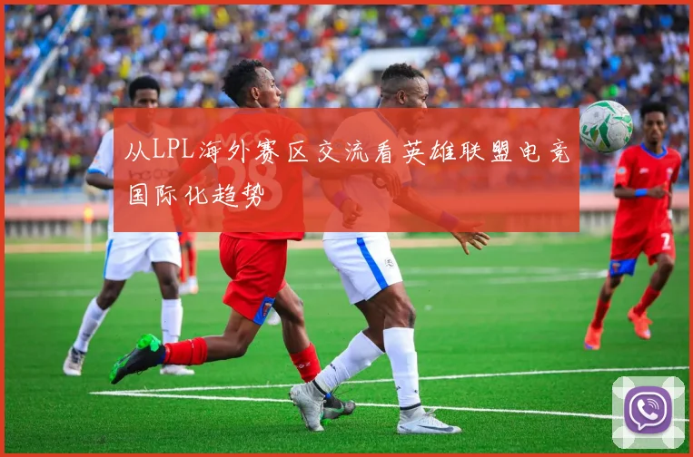 从LPL海外赛区交流看英雄联盟电竞国际化趋势
