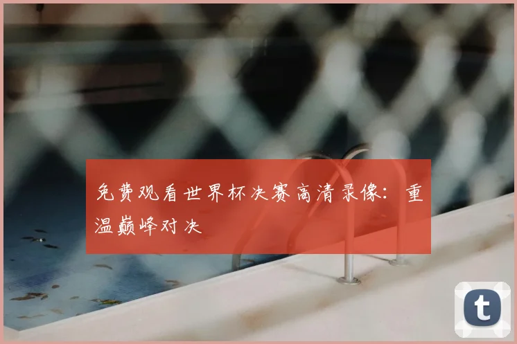 免费观看世界杯决赛高清录像：重温巅峰对决