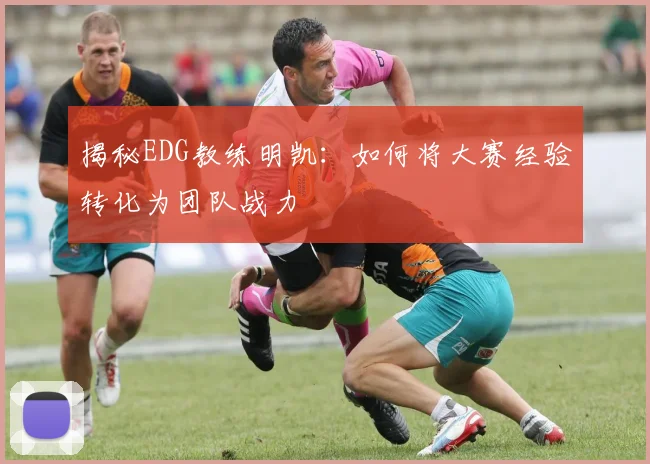 揭秘EDG教练明凯：如何将大赛经验转化为团队战力