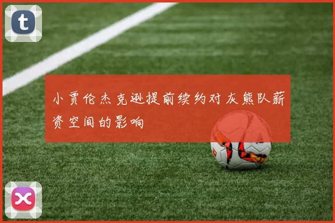 小贾伦杰克逊提前续约对灰熊队薪资空间的影响