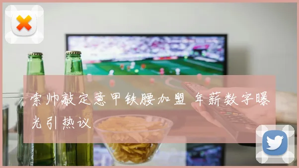 索帅敲定意甲铁腰加盟 年薪数字曝光引热议