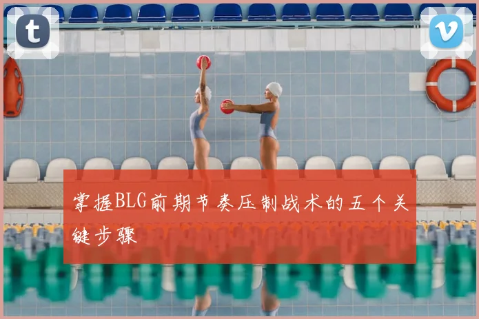 掌握BLG前期节奏压制战术的五个关键步骤