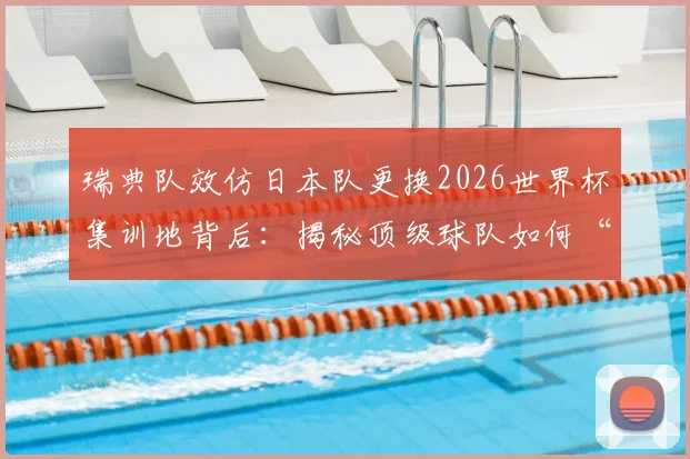 瑞典队效仿日本队更换2026世界杯集训地背后:揭秘顶级球队如何“不将就”,选址标准与场地规定全解析