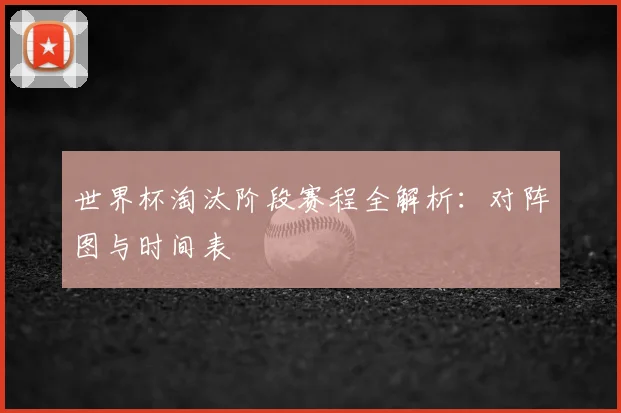 世界杯淘汰阶段赛程全解析：对阵图与时间表