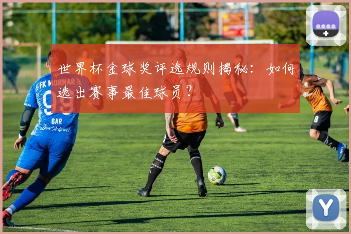 世界杯金球奖评选规则揭秘：如何选出赛事最佳球员？