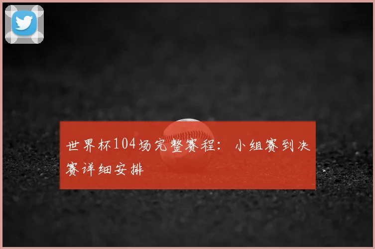 世界杯104场完整赛程：小组赛到决赛详细安排