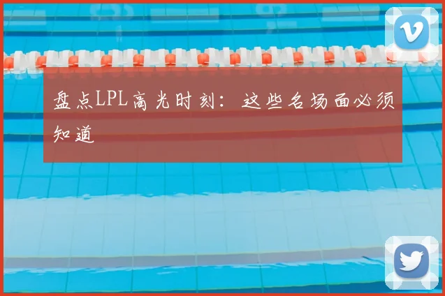 盘点LPL高光时刻：这些名场面必须知道