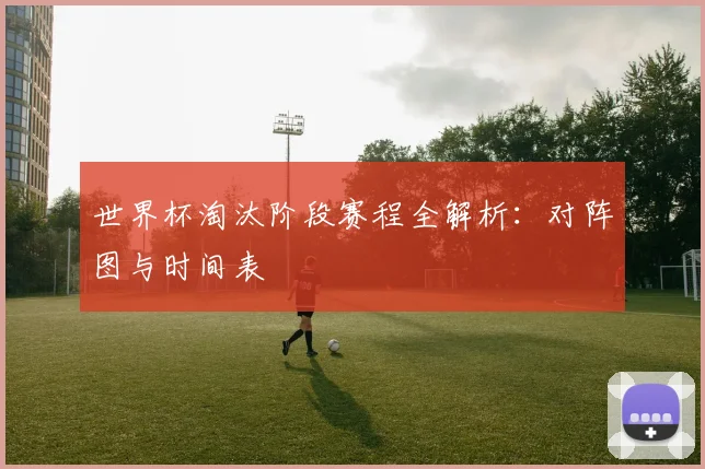 世界杯淘汰阶段赛程全解析：对阵图与时间表