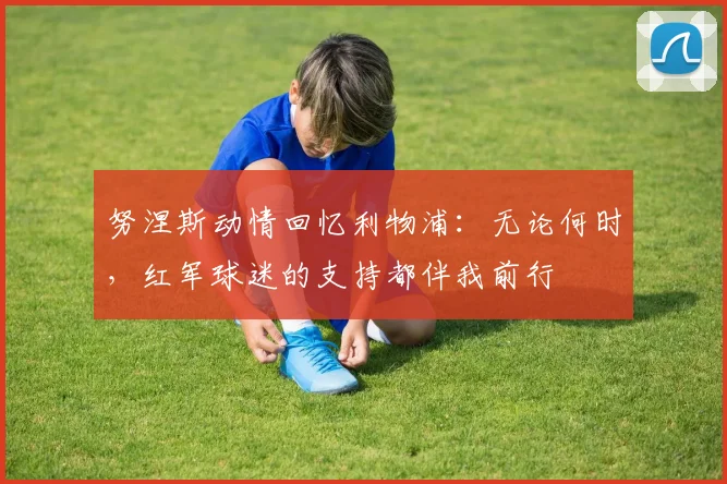 努涅斯动情回忆利物浦：无论何时，红军球迷的支持都伴我前行
