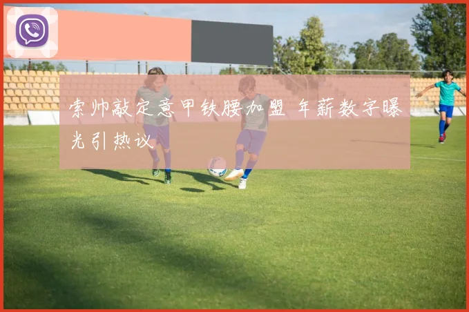 索帅敲定意甲铁腰加盟 年薪数字曝光引热议