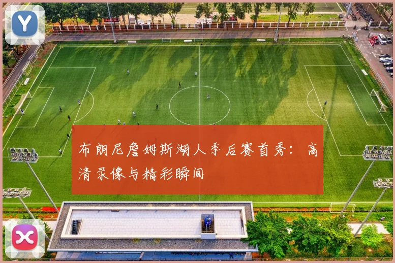 布朗尼詹姆斯湖人季后赛首秀：高清录像与精彩瞬间