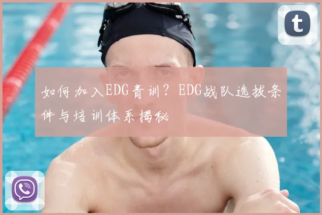 如何加入EDG青训?EDG战队选拔条件与培训体系揭秘