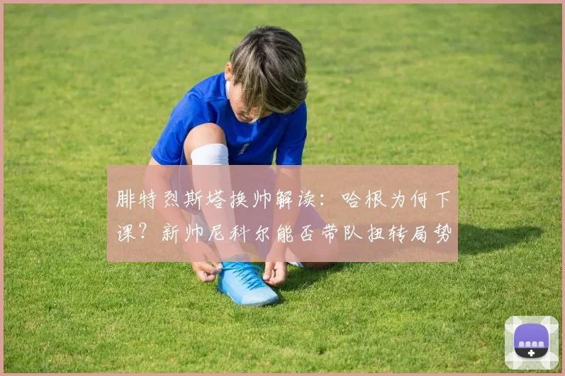 腓特烈斯塔换帅解读：哈根为何下课？新帅尼科尔能否带队扭转局势？