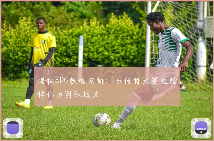 揭秘EDG教练明凯：如何将大赛经验转化为团队战力