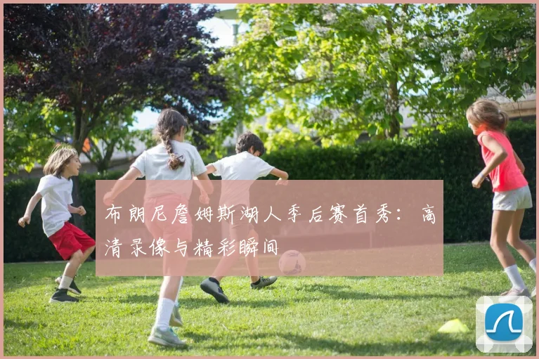 布朗尼詹姆斯湖人季后赛首秀:高清录像与精彩瞬间