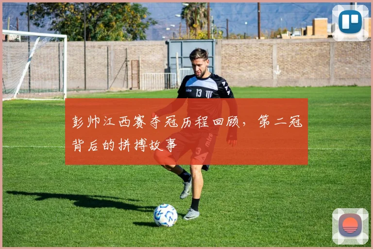 彭帅江西赛夺冠历程回顾，第二冠背后的拼搏故事