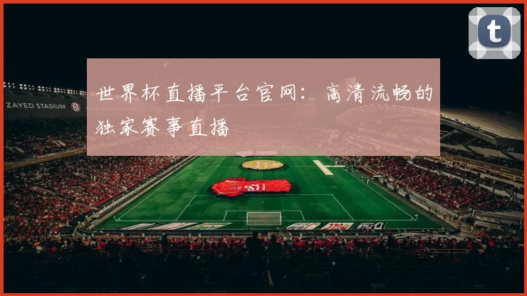 世界杯直播平台官网：高清流畅的独家赛事直播