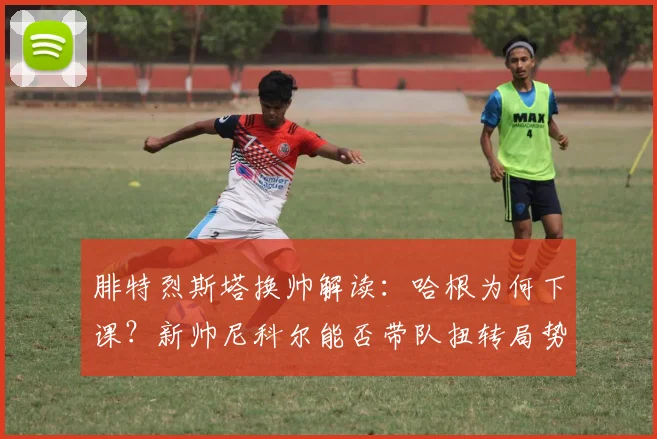 腓特烈斯塔换帅解读:哈根为何下课?新帅尼科尔能否带队扭转局势?