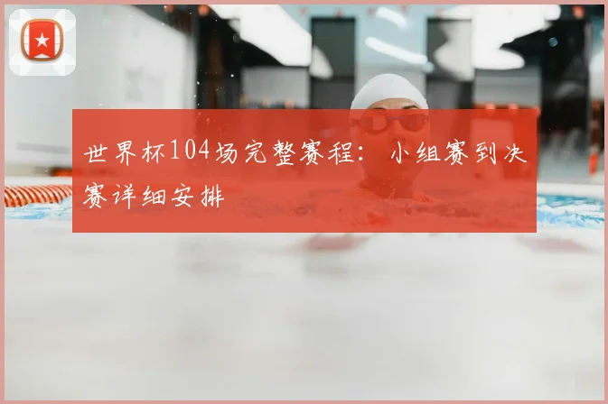 世界杯104场完整赛程:小组赛到决赛详细安排