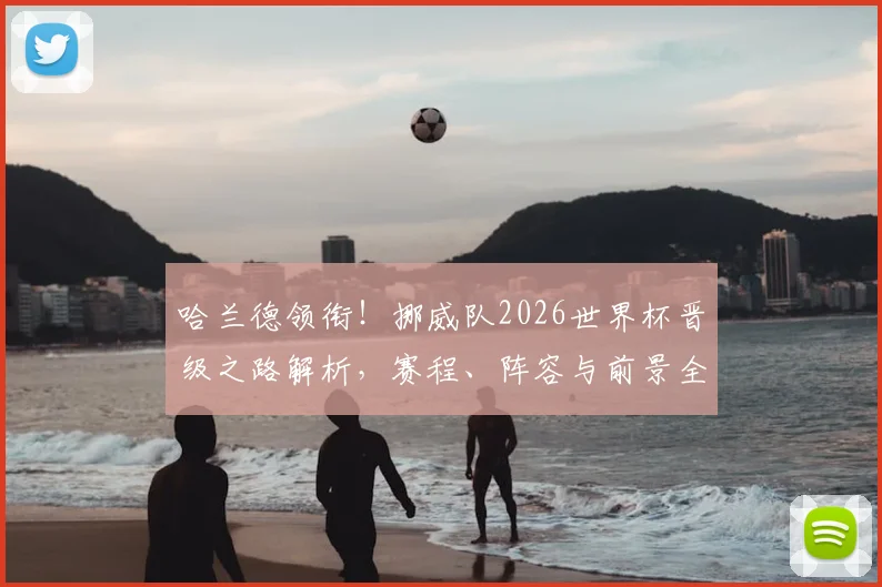 哈兰德领衔！挪威队2026世界杯晋级之路解析，赛程、阵容与前景全览