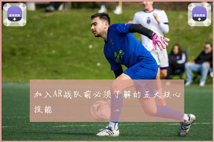 加入AR战队前必须了解的五大核心技能