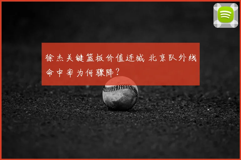 徐杰关键篮板价值连城 北京队外线命中率为何骤降？