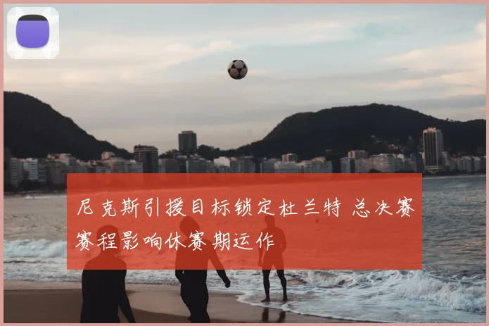 尼克斯引援目标锁定杜兰特 总决赛赛程影响休赛期运作