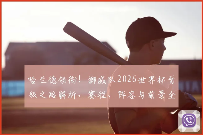 哈兰德领衔!挪威队2026世界杯晋级之路解析,赛程、阵容与前景全览